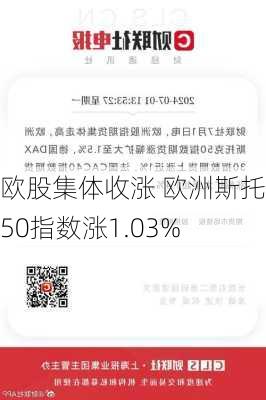 欧股集体收涨 欧洲斯托克50指数涨1.03%