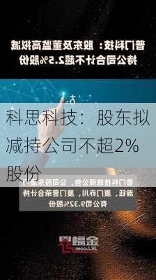 科思科技：股东拟减持公司不超2%股份