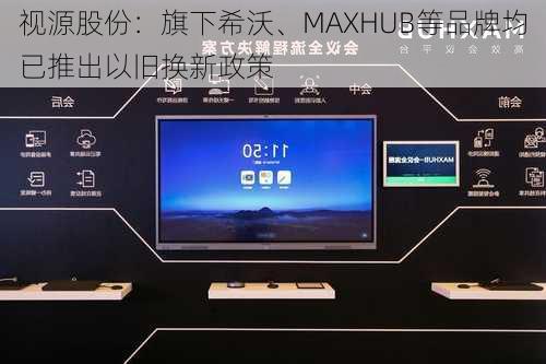 视源股份：旗下希沃、MAXHUB等品牌均已推出以旧换新政策