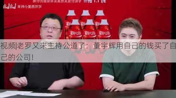 视频|老罗又来主持公道了：董宇辉用自己的钱买了自己的公司！