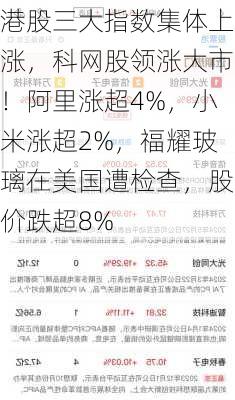 港股三大指数集体上涨，科网股领涨大市！阿里涨超4%，小米涨超2%，福耀玻璃在美国遭检查，股价跌超8%