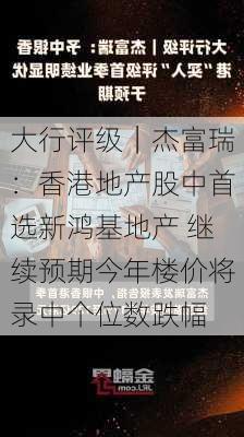 大行评级｜杰富瑞：香港地产股中首选新鸿基地产 继续预期今年楼价将录中个位数跌幅