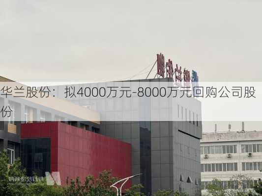 华兰股份：拟4000万元-8000万元回购公司股份