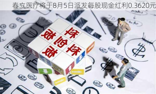 春立医疗将于8月5日派发每股现金红利0.3620元