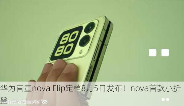 华为官宣nova Flip定档8月5日发布！nova首款小折叠