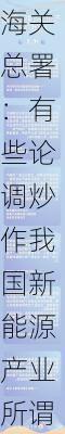 海关总署：有些论调炒作我国新能源产业所谓产能过剩，实际上是伪命题