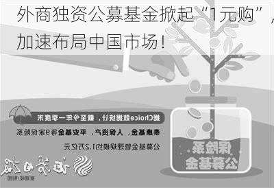 外商独资公募基金掀起“1元购”，加速布局中国市场！