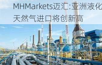 MHMarkets迈汇:亚洲液化天然气进口将创新高