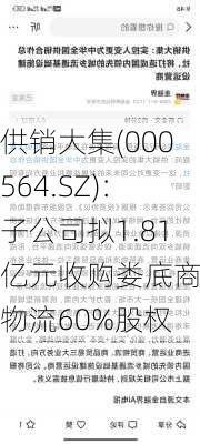 供销大集(000564.SZ)：子公司拟1.81亿元收购娄底商贸物流60%股权