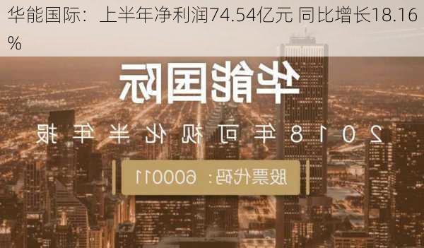 华能国际：上半年净利润74.54亿元 同比增长18.16%