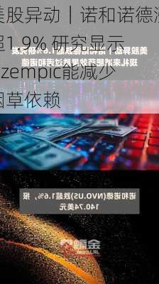 美股异动｜诺和诺德涨超1.9% 研究显示Ozempic能减少烟草依赖