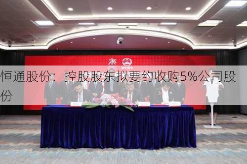 恒通股份：控股股东拟要约收购5%公司股份