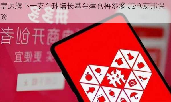 富达旗下一支全球增长基金建仓拼多多 减仓友邦保险