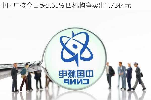 中国广核今日跌5.65% 四机构净卖出1.73亿元