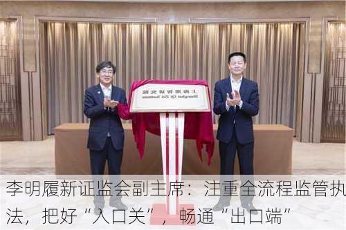 李明履新证监会副主席：注重全流程监管执法，把好“入口关”，畅通“出口端”