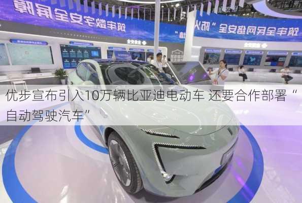 优步宣布引入10万辆比亚迪电动车 还要合作部署“自动驾驶汽车”