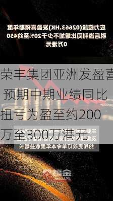 荣丰集团亚洲发盈喜 预期中期业绩同比扭亏为盈至约200万至300万港元