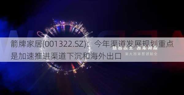 箭牌家居(001322.SZ)：今年渠道发展规划重点是加速推进渠道下沉和海外出口