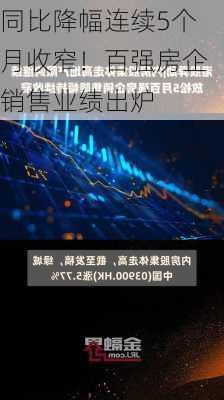 同比降幅连续5个月收窄！百强房企销售业绩出炉