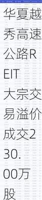 华夏越秀高速公路REIT大宗交易溢价成交230.00万股