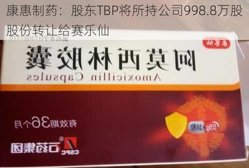 康惠制药：股东TBP将所持公司998.8万股股份转让给赛乐仙