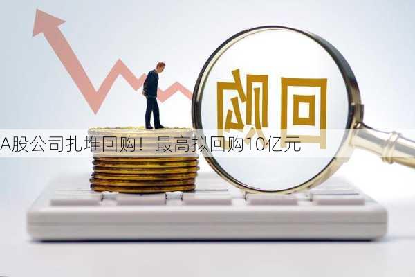 A股公司扎堆回购！最高拟回购10亿元