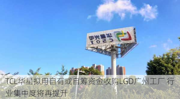 TCL华星拟用自有或自筹资金收购LGD广州工厂 行业集中度将再提升