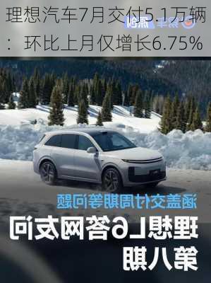 理想汽车7月交付5.1万辆：环比上月仅增长6.75%