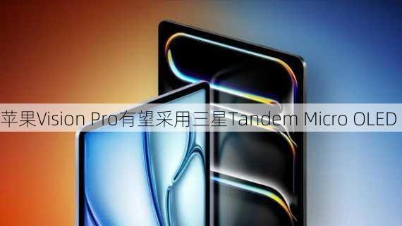 苹果Vision Pro有望采用三星Tandem Micro OLED