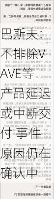 巴斯夫：不排除VAVE等产品延迟或中断交付 事件原因仍在确认中