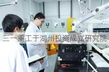 三一重工于湖州投资成立研究院