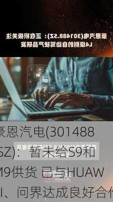 豪恩汽电(301488.SZ)：暂未给S9和M9供货 已与HUAWEI、问界达成良好合作