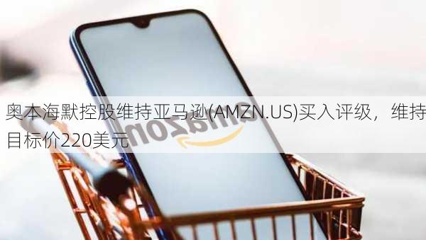 奥本海默控股维持亚马逊(AMZN.US)买入评级，维持目标价220美元