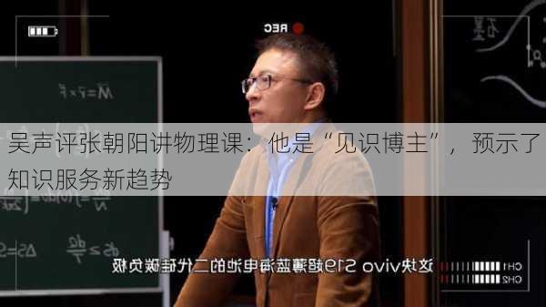 吴声评张朝阳讲物理课：他是“见识博主”，预示了知识服务新趋势