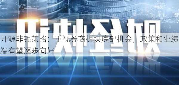 开源非银策略：重视券商板块底部机会，政策和业绩端有望逐步向好