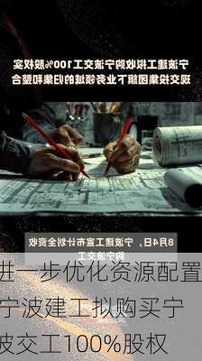 进一步优化资源配置 宁波建工拟购买宁波交工100%股权