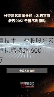 锦富技术：控股股东及高管拟增持超 6000 万