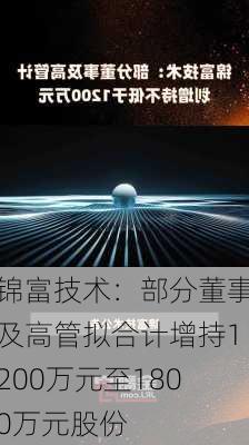 锦富技术：部分董事及高管拟合计增持1200万元至1800万元股份