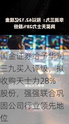 国金证券给予华润三九买入评级，拟收购天士力28%股份，强强联合巩固公司行业领先地位