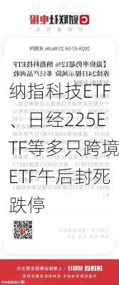 纳指科技ETF、日经225ETF等多只跨境ETF午后封死跌停