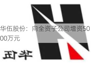 华伍股份：向全资子公司增资5000万元