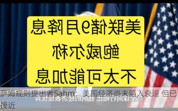 萨姆规则提出者Sahm：美国经济尚未陷入衰退 但已接近