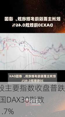 欧股主要指数收盘普跌 德国DAX30指数跌1.7%