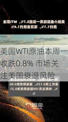 美国WTI原油本周一收跌0.8% 市场关注美国衰退风险