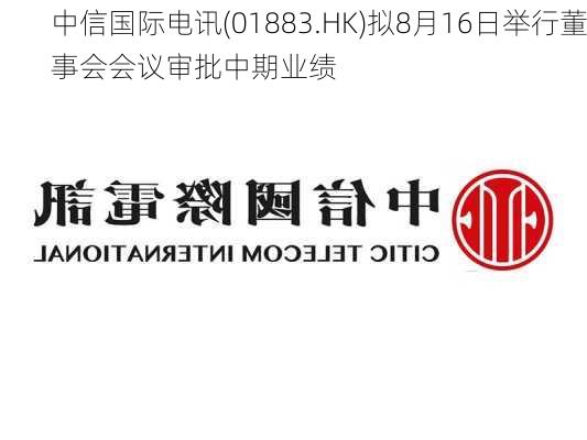 中信国际电讯(01883.HK)拟8月16日举行董事会会议审批中期业绩