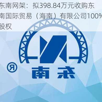 东南网架：拟398.84万元收购东南国际贸易（海南）有限公司100%股权