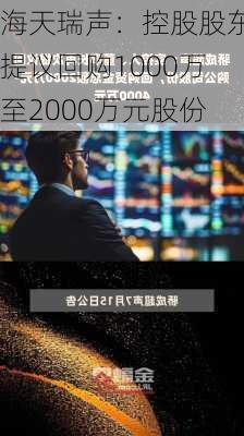 海天瑞声：控股股东提议回购1000万至2000万元股份