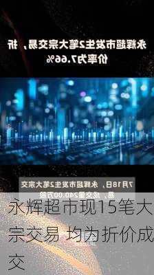 永辉超市现15笔大宗交易 均为折价成交