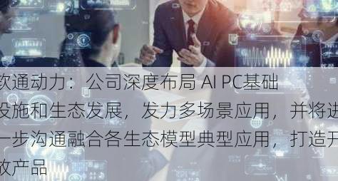 软通动力：公司深度布局 AI PC基础设施和生态发展，发力多场景应用，并将进一步沟通融合各生态模型典型应用，打造开放产品