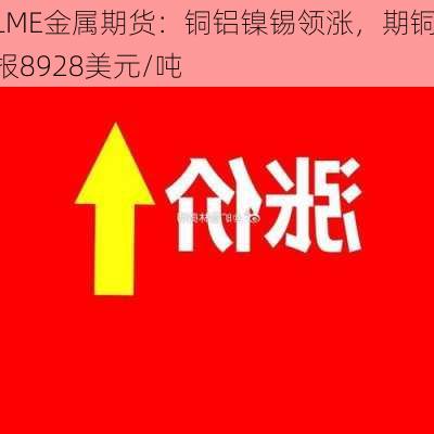 LME金属期货：铜铝镍锡领涨，期铜报8928美元/吨